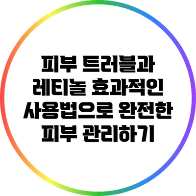 피부 트러블과 레티놀: 효과적인 사용법으로 완전한 피부 관리하기