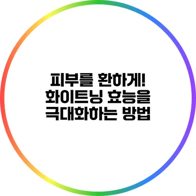 피부를 환하게! 화이트닝 효능을 극대화하는 방법