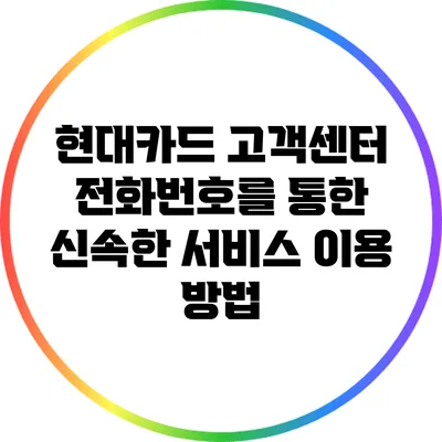 현대카드 고객센터 전화번호를 통한 신속한 서비스 이용 방법