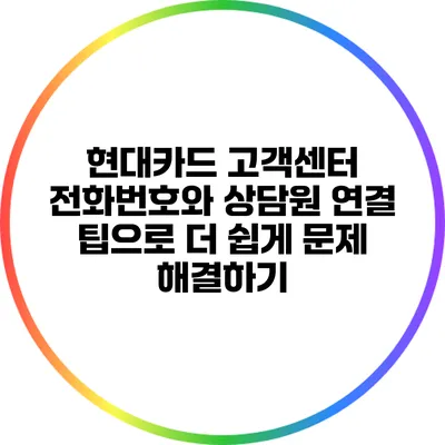 현대카드 고객센터 전화번호와 상담원 연결 팁으로 더 쉽게 문제 해결하기