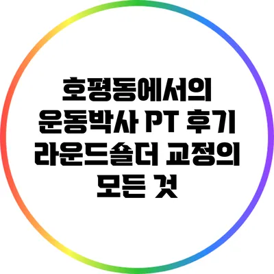 호평동에서의 운동박사 PT 후기: 라운드숄더 교정의 모든 것