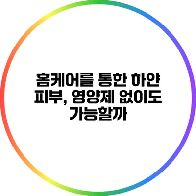 홈케어를 통한 하얀 피부, 영양제 없이도 가능할까?