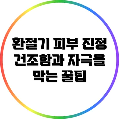 환절기 피부 진정: 건조함과 자극을 막는 꿀팁