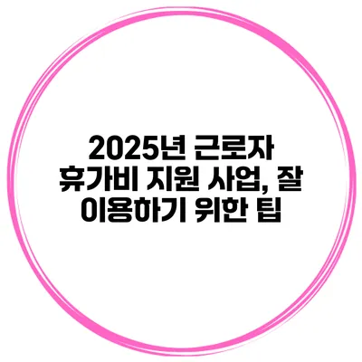 2025년 근로자 휴가비 지원 사업, 잘 이용하기 위한 팁