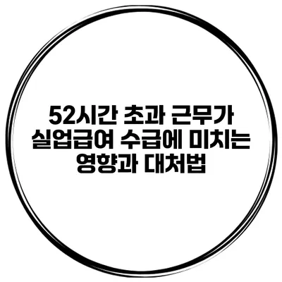 52시간 초과 근무가 실업급여 수급에 미치는 영향과 대처법