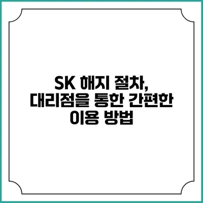 SK 해지 절차, 대리점을 통한 간편한 이용 방법