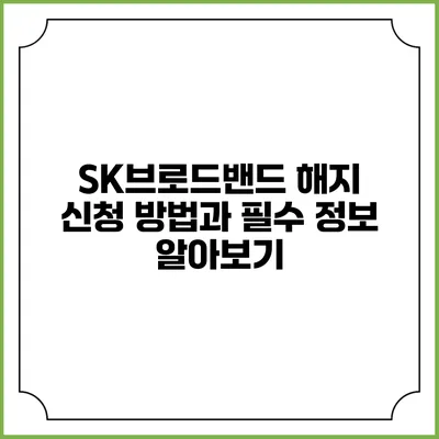 SK브로드밴드 해지 신청 방법과 필수 정보 알아보기