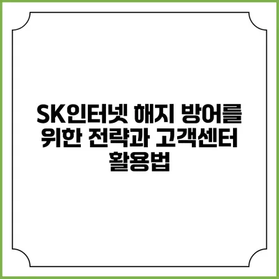 SK인터넷 해지 방어를 위한 전략과 고객센터 활용법