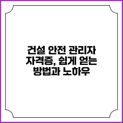 건설 안전 관리자 자격증, 쉽게 얻는 방법과 노하우