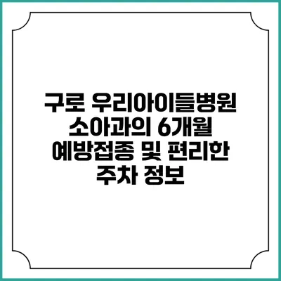 구로 우리아이들병원 소아과의 6개월 예방접종 및 편리한 주차 정보