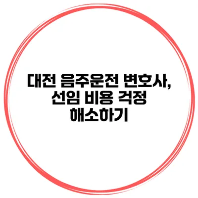 대전 음주운전 변호사, 선임 비용 걱정 해소하기