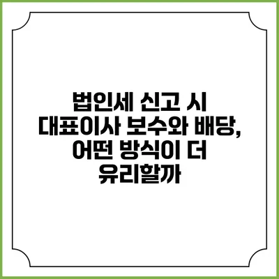 법인세 신고 시 대표이사 보수와 배당, 어떤 방식이 더 유리할까?