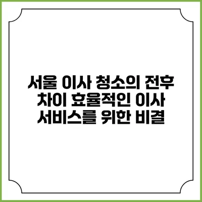 서울 이사 청소의 전후 차이: 효율적인 이사 서비스를 위한 비결