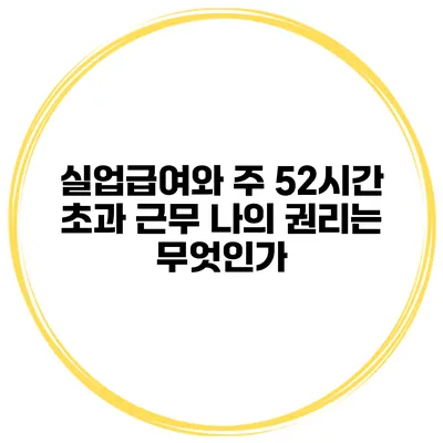 실업급여와 주 52시간 초과 근무 나의 권리는 무엇인가?