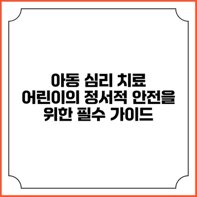 아동 심리 치료: 어린이의 정서적 안전을 위한 필수 가이드