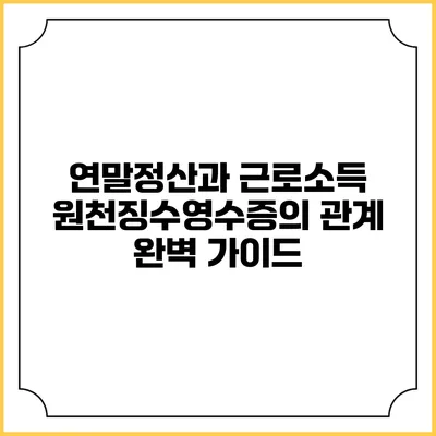 연말정산과 근로소득 원천징수영수증의 관계 완벽 가이드