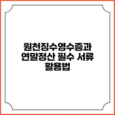 원천징수영수증과 연말정산 필수 서류 활용법