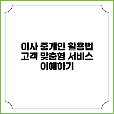 이사 중개인 활용법: 고객 맞춤형 서비스 이해하기
