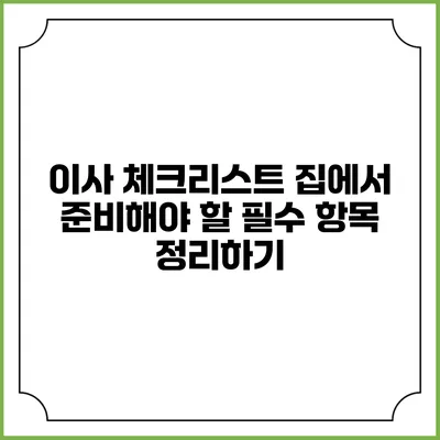 이사 체크리스트: 집에서 준비해야 할 필수 항목 정리하기