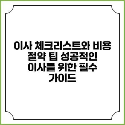 이사 체크리스트와 비용 절약 팁: 성공적인 이사를 위한 필수 가이드