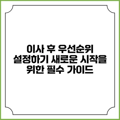 이사 후 우선순위 설정하기: 새로운 시작을 위한 필수 가이드