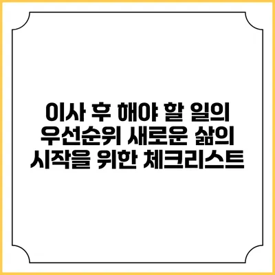이사 후 해야 할 일의 우선순위: 새로운 삶의 시작을 위한 체크리스트