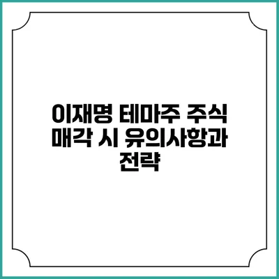이재명 테마주 주식 매각 시 유의사항과 전략