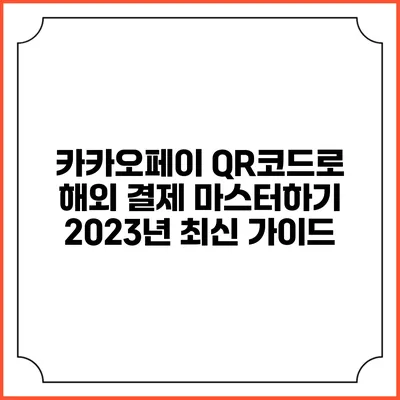 카카오페이 QR코드로 해외 결제 마스터하기: 2023년 최신 가이드