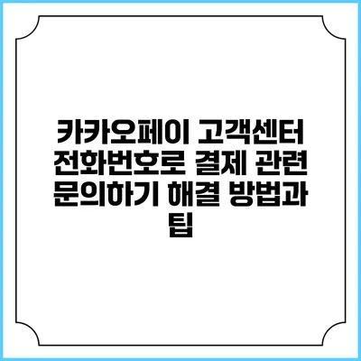 카카오페이 고객센터 전화번호로 결제 관련 문의하기: 해결 방법과 팁