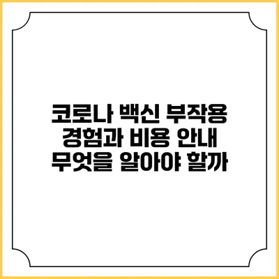 코로나 백신 부작용 경험과 비용 안내: 무엇을 알아야 할까?