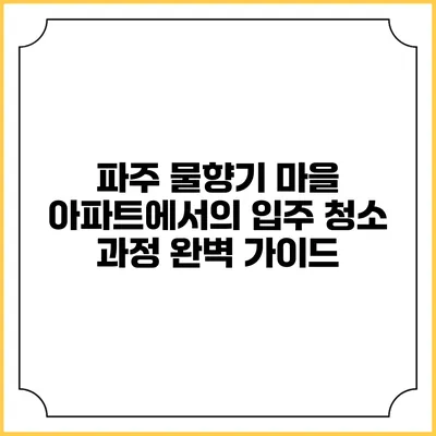파주 물향기 마을 아파트에서의 입주 청소 과정 완벽 가이드
