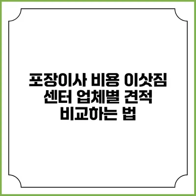 포장이사 비용: 이삿짐 센터 업체별 견적 비교하는 법