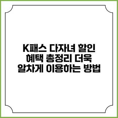 K패스 다자녀 할인 혜택 총정리: 더욱 알차게 이용하는 방법