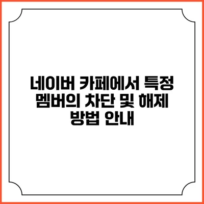 네이버 카페에서 특정 멤버의 차단 및 해제 방법 안내