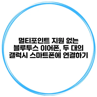 멀티포인트 지원 없는 블루투스 이어폰, 두 대의 갤럭시 스마트폰에 연결하기