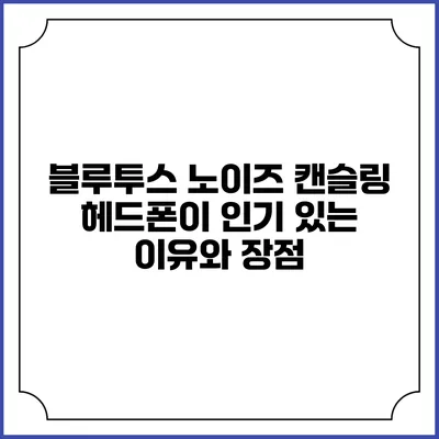 블루투스 노이즈 캔슬링 헤드폰이 인기 있는 이유와 장점