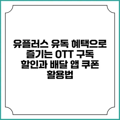 유플러스 유독 혜택으로 즐기는 OTT 구독 할인과 배달 앱 쿠폰 활용법
