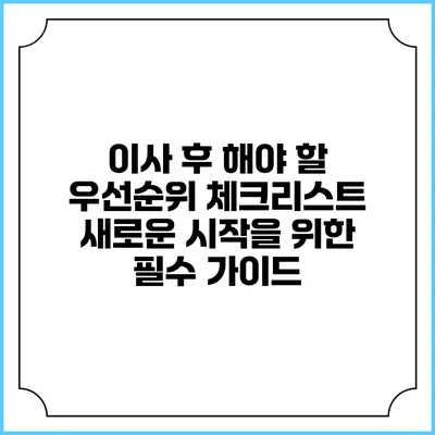 이사 후 해야 할 우선순위 체크리스트: 새로운 시작을 위한 필수 가이드