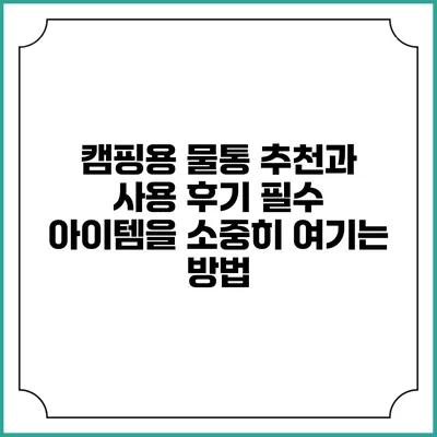 캠핑용 물통 추천과 사용 후기: 필수 아이템을 소중히 여기는 방법