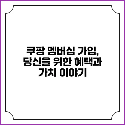 쿠팡 멤버십 가입, 당신을 위한 혜택과 가치 이야기