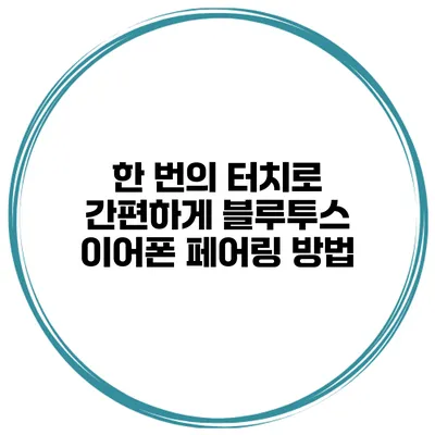 한 번의 터치로 간편하게 블루투스 이어폰 페어링 방법