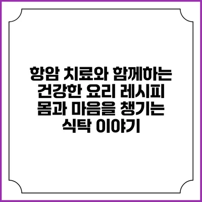 항암 치료와 함께하는 건강한 요리 레시피: 몸과 마음을 챙기는 식탁 이야기