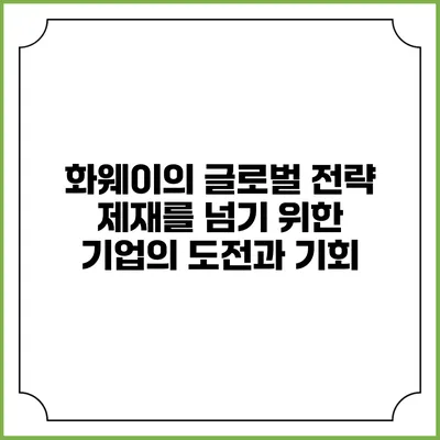 화웨이의 글로벌 전략: 제재를 넘기 위한 기업의 도전과 기회