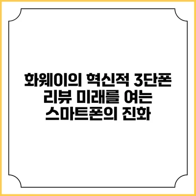 화웨이의 혁신적 3단폰 리뷰: 미래를 여는 스마트폰의 진화